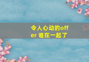 令人心动的offer 谁在一起了